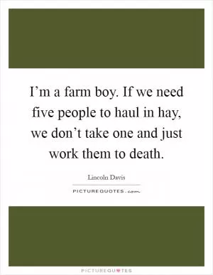 I’m a farm boy. If we need five people to haul in hay, we don’t take one and just work them to death Picture Quote #1