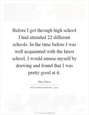 Before I got through high school I had attended 22 different schools. In the time before I was well acquainted with the latest school, I would amuse myself by drawing and found that I was pretty good at it Picture Quote #1