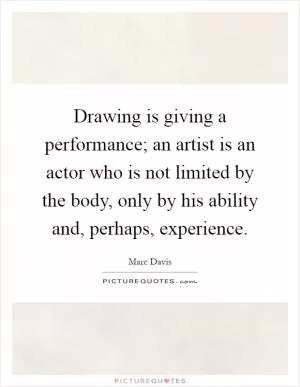 Drawing is giving a performance; an artist is an actor who is not limited by the body, only by his ability and, perhaps, experience Picture Quote #1