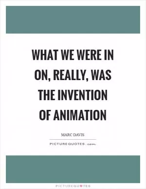 What we were in on, really, was the invention of animation Picture Quote #1