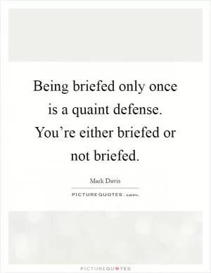 Being briefed only once is a quaint defense. You’re either briefed or not briefed Picture Quote #1