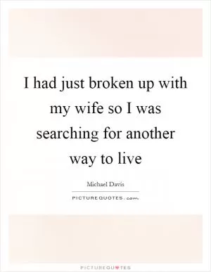 I had just broken up with my wife so I was searching for another way to live Picture Quote #1