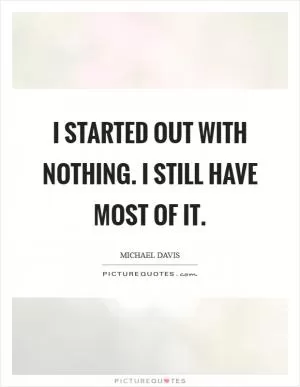 I started out with nothing. I still have most of it Picture Quote #1