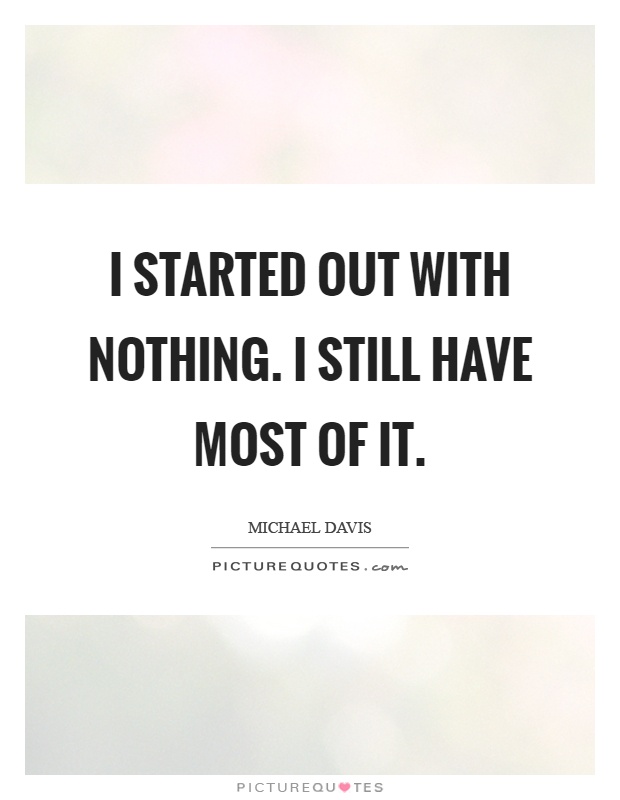 I started out with nothing. I still have most of it Picture Quote #1