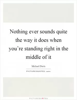 Nothing ever sounds quite the way it does when you’re standing right in the middle of it Picture Quote #1