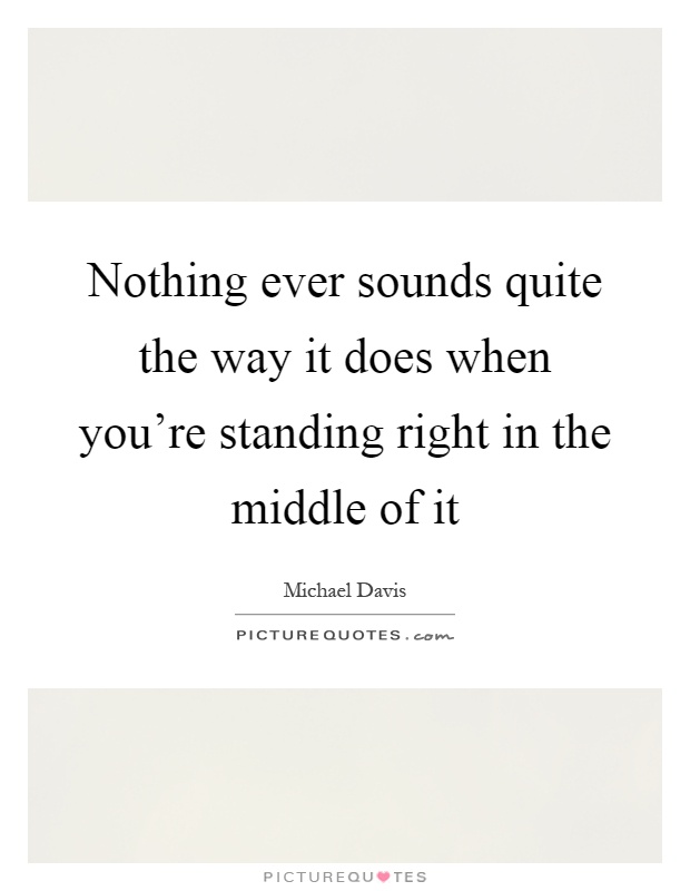 Nothing ever sounds quite the way it does when you're standing right in the middle of it Picture Quote #1