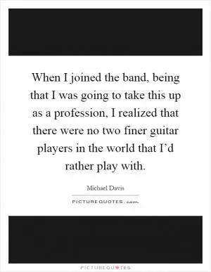 When I joined the band, being that I was going to take this up as a profession, I realized that there were no two finer guitar players in the world that I’d rather play with Picture Quote #1