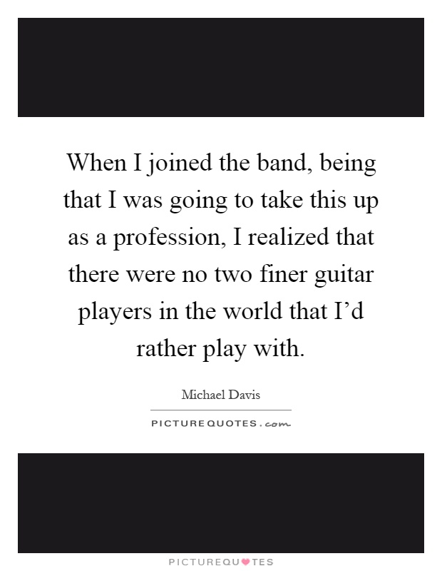 When I joined the band, being that I was going to take this up as a profession, I realized that there were no two finer guitar players in the world that I'd rather play with Picture Quote #1