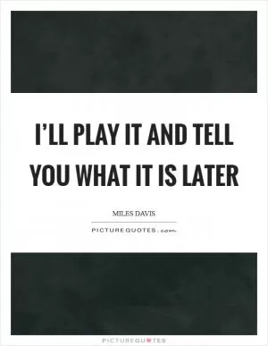 I’ll play it and tell you what it is later Picture Quote #1
