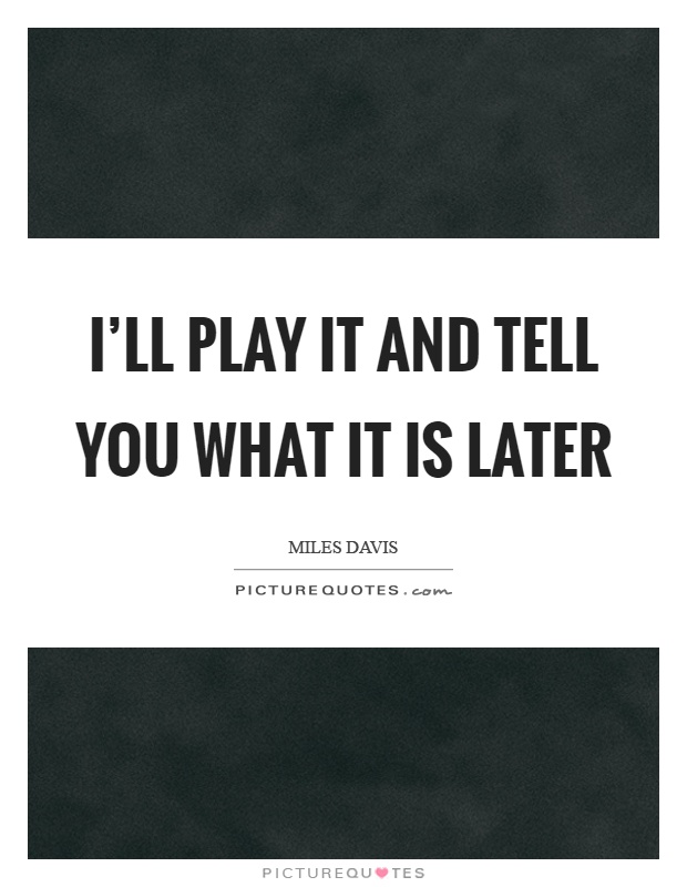 I'll play it and tell you what it is later Picture Quote #1