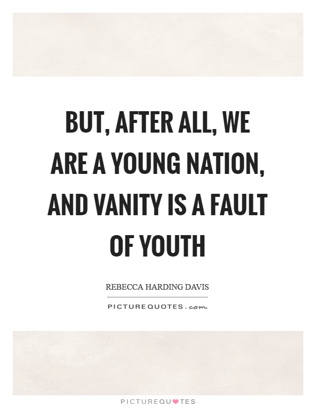 But, after all, we are a young nation, and vanity is a fault of youth Picture Quote #1