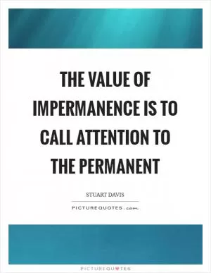 The value of impermanence is to call attention to the permanent Picture Quote #1