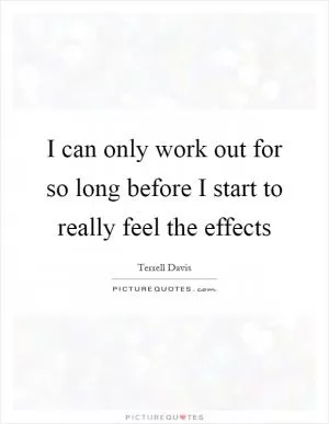 I can only work out for so long before I start to really feel the effects Picture Quote #1