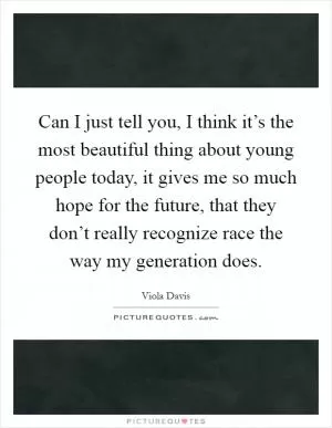 Can I just tell you, I think it’s the most beautiful thing about young people today, it gives me so much hope for the future, that they don’t really recognize race the way my generation does Picture Quote #1