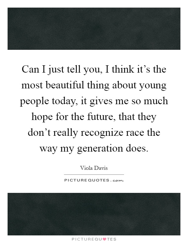 Can I just tell you, I think it's the most beautiful thing about young people today, it gives me so much hope for the future, that they don't really recognize race the way my generation does Picture Quote #1