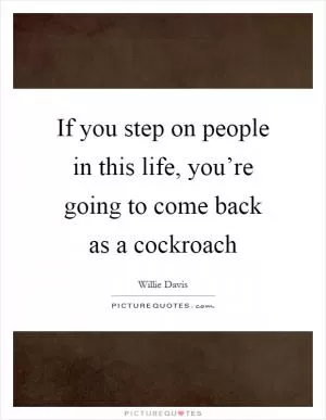 If you step on people in this life, you’re going to come back as a cockroach Picture Quote #1