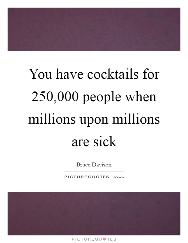 You have cocktails for 250,000 people when millions upon millions are sick Picture Quote #1