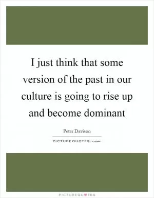 I just think that some version of the past in our culture is going to rise up and become dominant Picture Quote #1