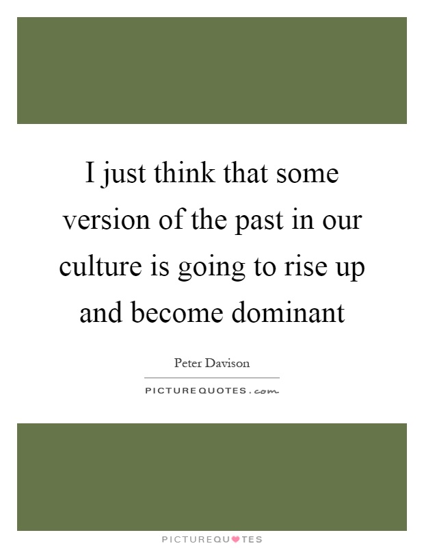 I just think that some version of the past in our culture is going to rise up and become dominant Picture Quote #1