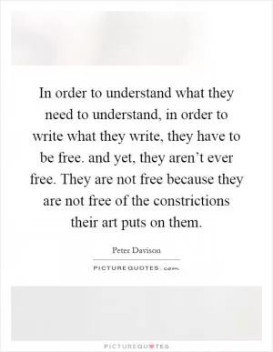 In order to understand what they need to understand, in order to write what they write, they have to be free. and yet, they aren’t ever free. They are not free because they are not free of the constrictions their art puts on them Picture Quote #1