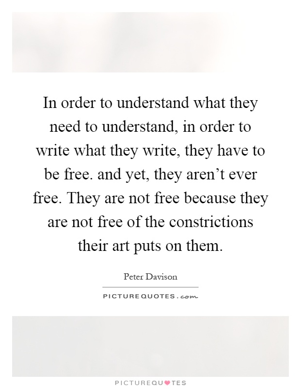 In order to understand what they need to understand, in order to write what they write, they have to be free. and yet, they aren't ever free. They are not free because they are not free of the constrictions their art puts on them Picture Quote #1