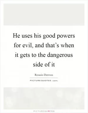 He uses his good powers for evil, and that’s when it gets to the dangerous side of it Picture Quote #1