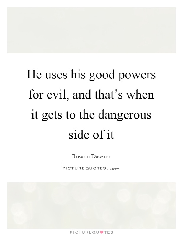 He uses his good powers for evil, and that's when it gets to the dangerous side of it Picture Quote #1
