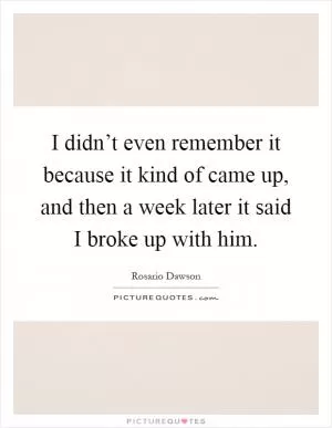 I didn’t even remember it because it kind of came up, and then a week later it said I broke up with him Picture Quote #1