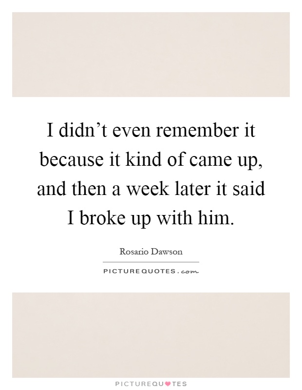 I didn't even remember it because it kind of came up, and then a week later it said I broke up with him Picture Quote #1