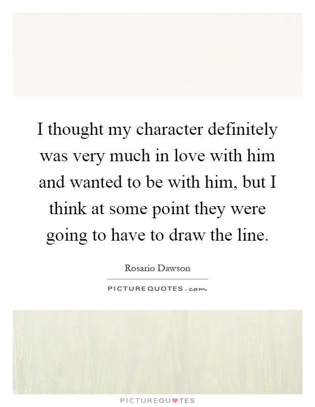 I thought my character definitely was very much in love with him and wanted to be with him, but I think at some point they were going to have to draw the line Picture Quote #1