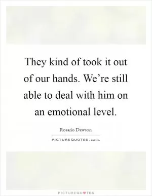 They kind of took it out of our hands. We’re still able to deal with him on an emotional level Picture Quote #1