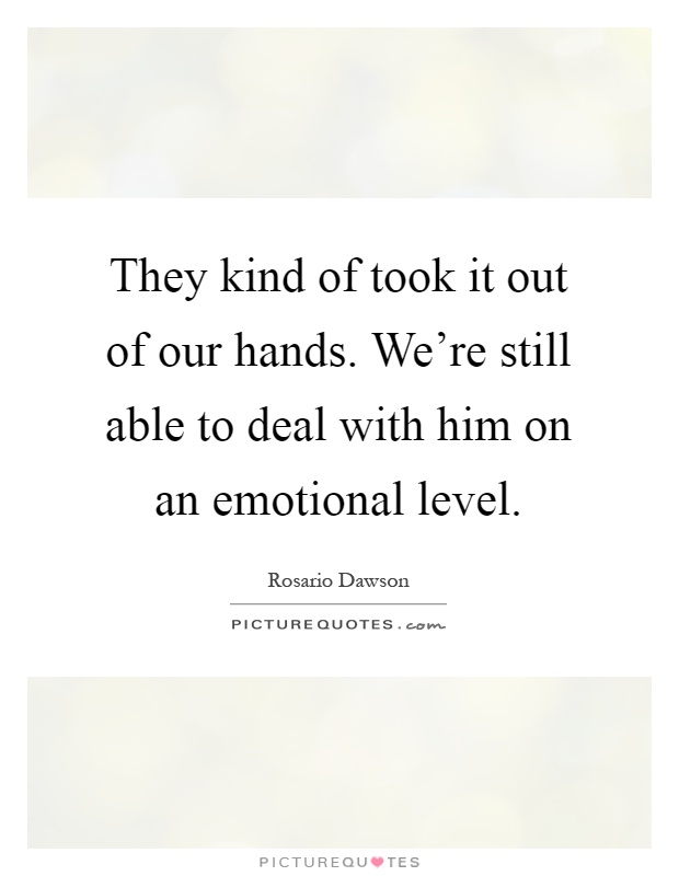 They kind of took it out of our hands. We're still able to deal with him on an emotional level Picture Quote #1