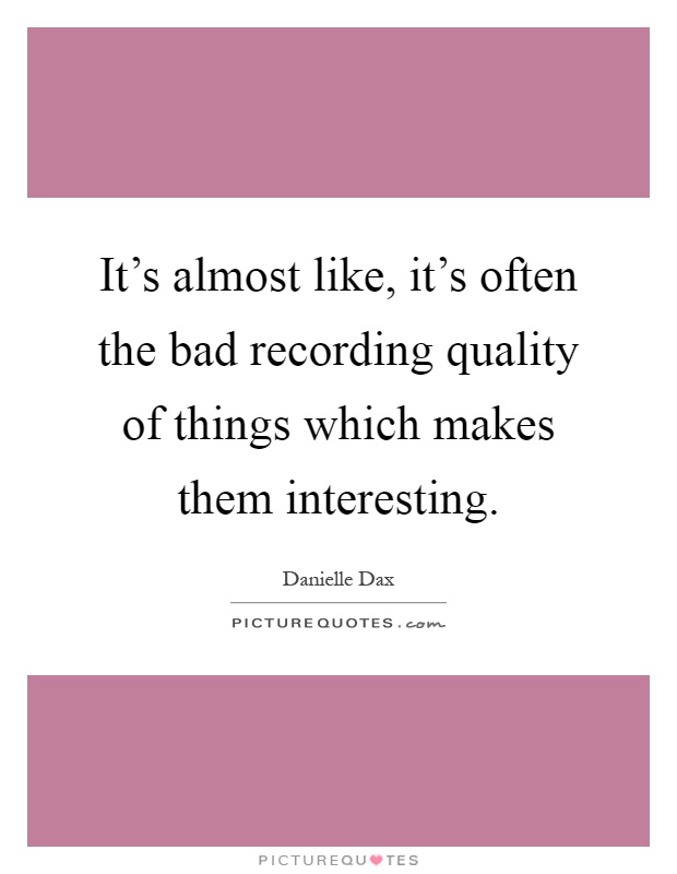 It's almost like, it's often the bad recording quality of things which makes them interesting Picture Quote #1