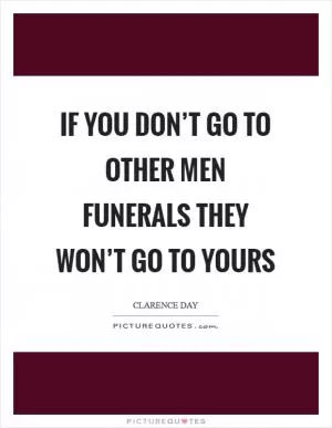 If you don’t go to other men funerals they won’t go to yours Picture Quote #1