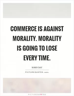 Commerce is against morality. Morality is going to lose every time Picture Quote #1