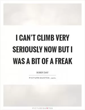 I can’t climb very seriously now but I was a bit of a freak Picture Quote #1