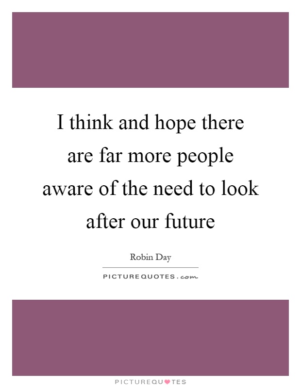 I think and hope there are far more people aware of the need to look after our future Picture Quote #1