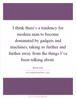 I think there’s a tendency for modern man to become dominated by gadgets and machines, taking us further and further away from the things I’ve been talking about Picture Quote #1