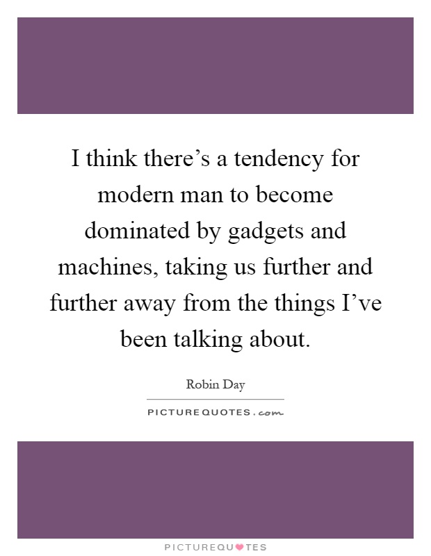 I think there's a tendency for modern man to become dominated by gadgets and machines, taking us further and further away from the things I've been talking about Picture Quote #1