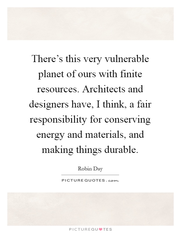 There's this very vulnerable planet of ours with finite resources. Architects and designers have, I think, a fair responsibility for conserving energy and materials, and making things durable Picture Quote #1