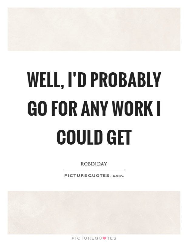 Well, I'd probably go for any work I could get Picture Quote #1