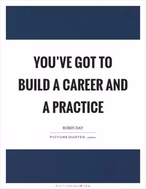 You’ve got to build a career and a practice Picture Quote #1