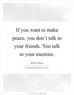 If you want to make peace, you don’t talk to your friends. You talk to your enemies Picture Quote #1