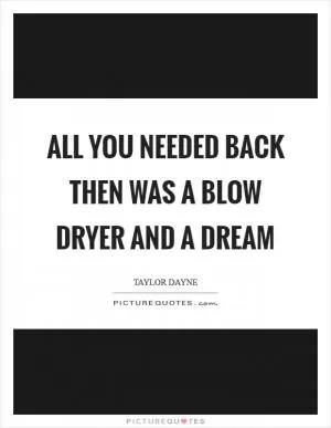 All you needed back then was a blow dryer and a dream Picture Quote #1