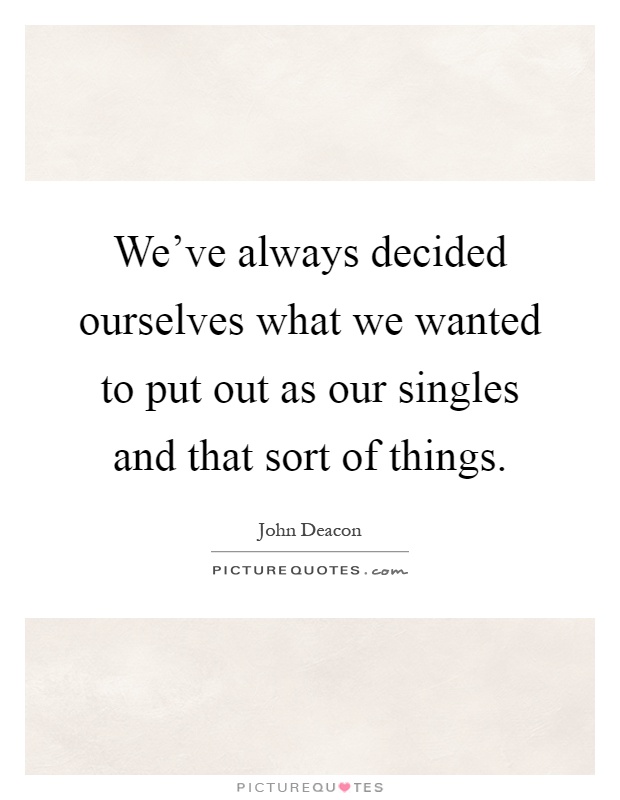 We've always decided ourselves what we wanted to put out as our singles and that sort of things Picture Quote #1