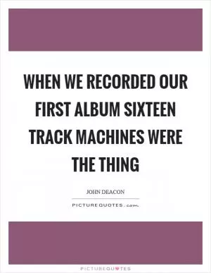 When we recorded our first album sixteen track machines were the thing Picture Quote #1