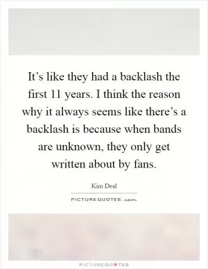 It’s like they had a backlash the first 11 years. I think the reason why it always seems like there’s a backlash is because when bands are unknown, they only get written about by fans Picture Quote #1