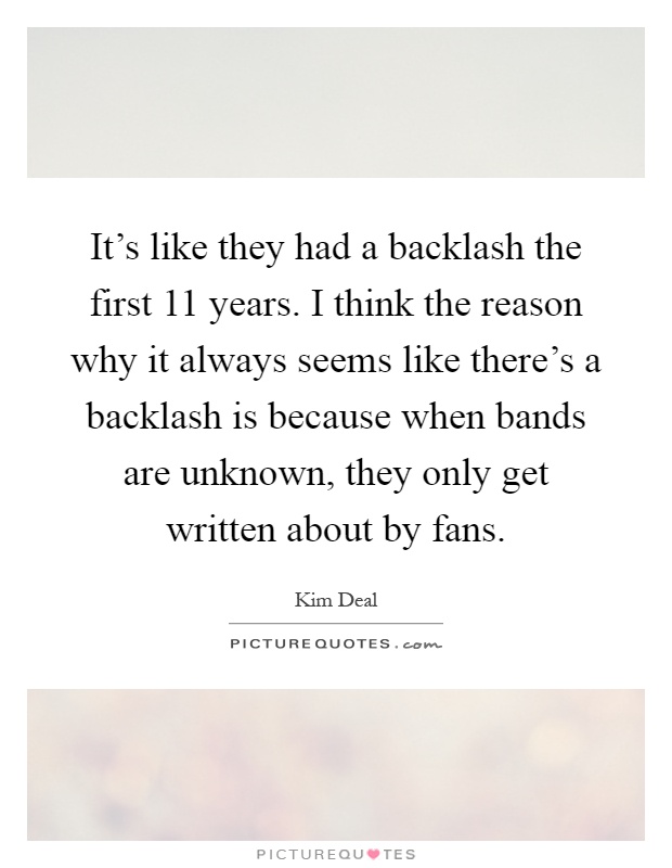 It's like they had a backlash the first 11 years. I think the reason why it always seems like there's a backlash is because when bands are unknown, they only get written about by fans Picture Quote #1