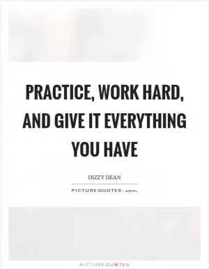 Practice, work hard, and give it everything you have Picture Quote #1