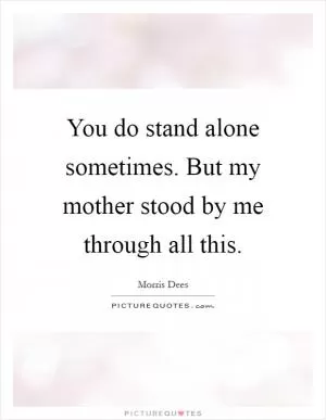 You do stand alone sometimes. But my mother stood by me through all this Picture Quote #1